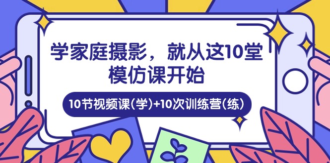 （10582期）学家庭 摄影，就从这10堂模仿课开始 ，10节视频课(学)+10次训练营(练)-副业城