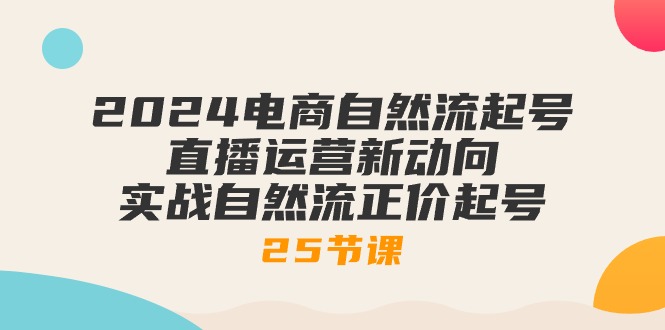 （10609期）2024电商自然流起号，直播运营新动向 实战自然流正价起号-25节课-副业城