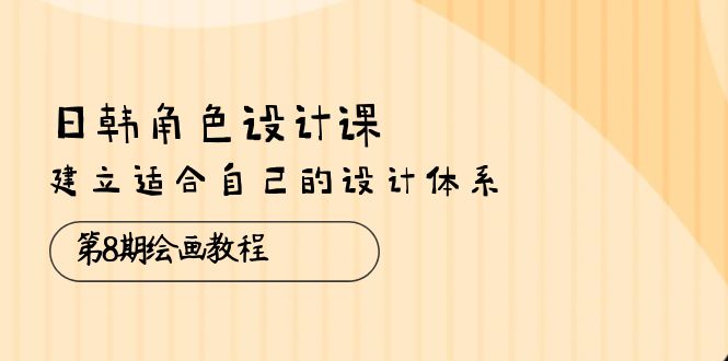 （10641期）日韩 角色设计课：第8期绘画教程，建立适合自己的设计体系（38节课）-副业城