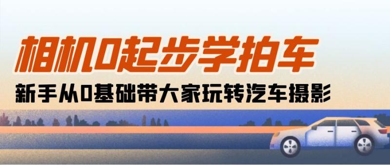 （10657期）相机0起步学拍车：新手从0基础带大家玩转汽车摄影（18节课）-副业城