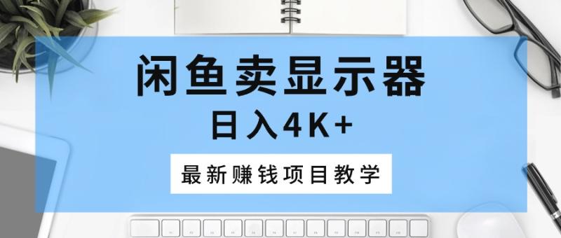 （10706期）闲鱼卖显示器，日入4K+，最新赚钱项目教学-副业城