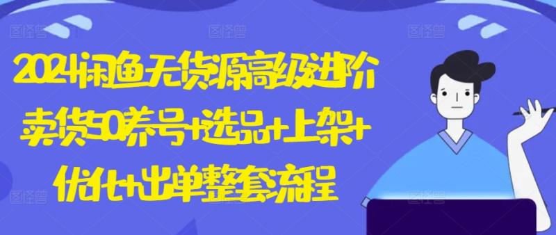 2024闲鱼无货源高级进阶卖货5.0.养号+选品+上架+优化+出单整套流程【揭秘】-副业城