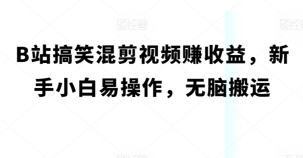 B站搞笑混剪视频赚收益，新手小白易操作，无脑搬运-副业城