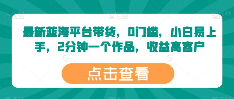 最新蓝海平台带货，0门槛，小白易上手，2分钟一个作品，收益高【揭秘】-副业城