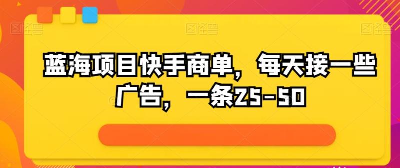 蓝海项目快手商单，每天接一些广告，一条25-50-副业城