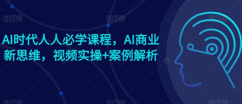 AI时代人人必学课程，AI商业新思维，视频实操+案例解析【赠AI商业爆款案例】-副业城