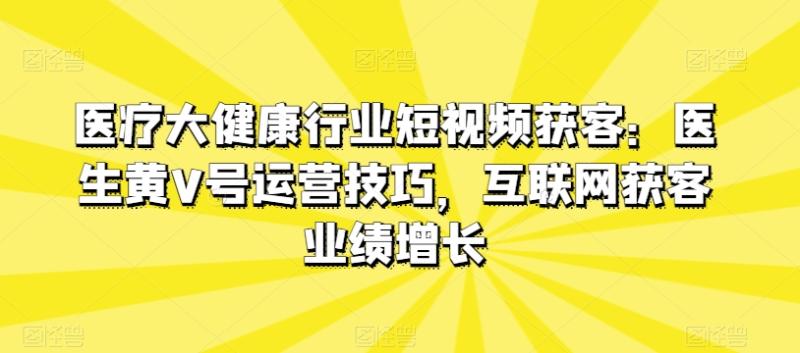 医疗大健康行业短视频获客：医生黄V号运营技巧，互联网获客业绩增长-副业城