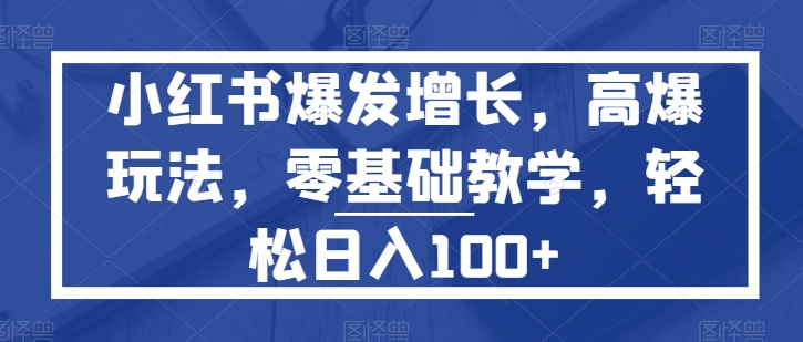 小红书爆发增长，高爆玩法，零基础教学，轻松日入100+-副业城