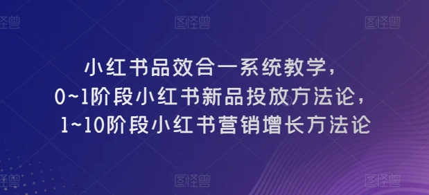 小红书品效合一系统教学，​0~1阶段小红书新品投放方法论，​1~10阶段小红书营销增长方法论-副业城