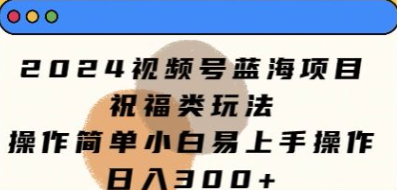 2024视频号蓝海项目，祝福类玩法，操作简单小白易上手操作-副业城