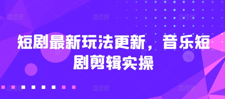 短剧最新玩法更新，音乐短剧剪辑实操【揭秘】-副业城