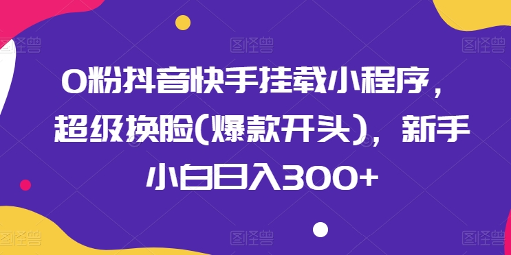 0粉抖音快手挂载小程序，超级换脸(爆款开头)，新手小白日入300+【揭秘】-副业城