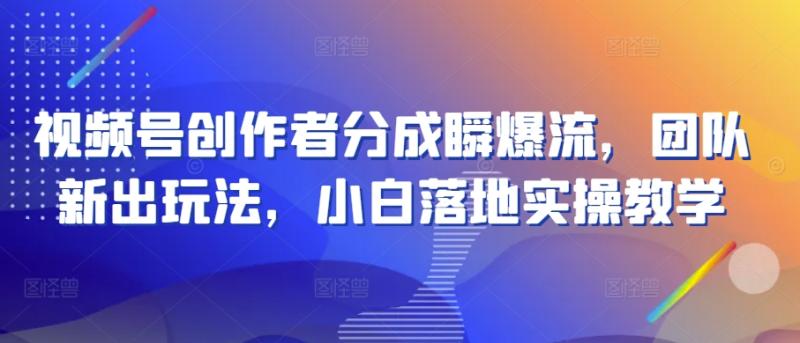 视频号创作者分成瞬爆流，团队新出玩法，小白落地实操教学【揭秘】-副业城