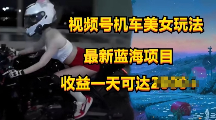 视频号机车美女短视频，视频创作掘金，最新蓝海类目-副业城