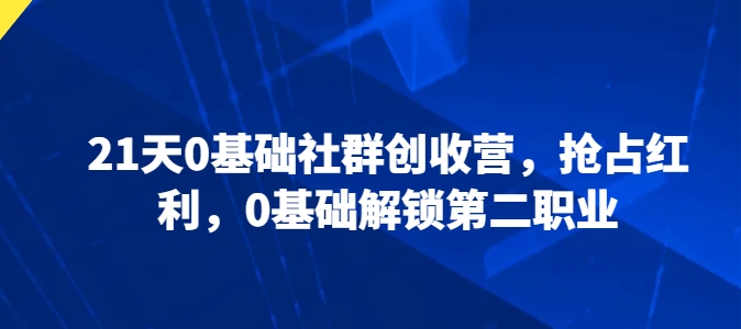 21天0基础社群创收营，抢占红利，0基础解锁第二职业-副业城