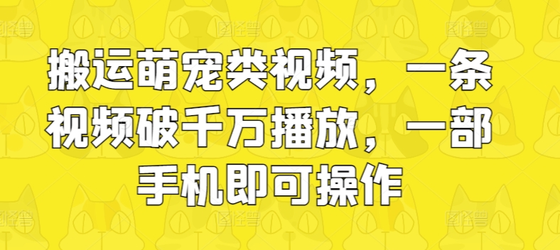 搬运萌宠类视频，一条视频破千万播放，一部手机即可操作-副业城