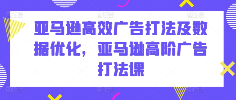 亚马逊高效广告打法及数据优化，亚马逊高阶广告打法课-副业城