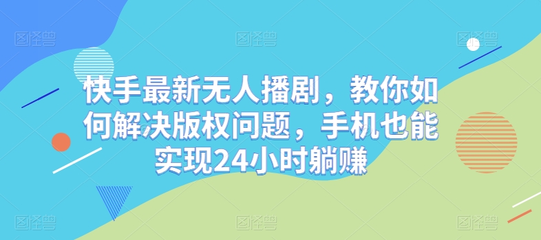 快手最新无人播剧，教你如何解决版权问题，手机也能实现24小时躺赚-副业城