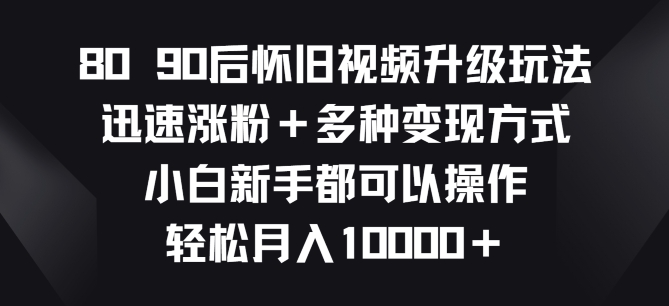 8090后怀旧视频升级玩法，迅速涨粉+多种变现方式，小白新手都可以操作-副业城