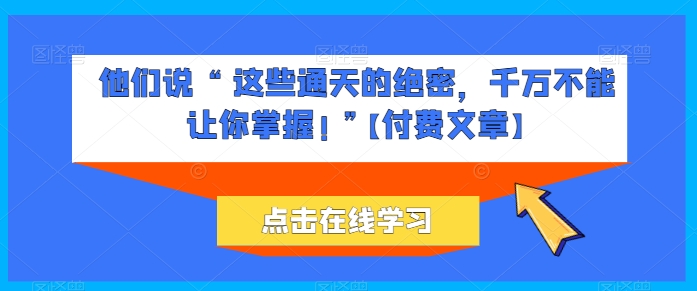 他们说 “ 这些通天的绝密，千万不能让你掌握! ”【付费文章】-副业城