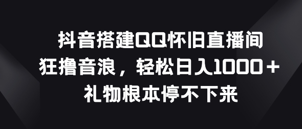 抖音搭建QQ怀旧直播间，狂撸音浪，礼物根本停不下来-副业城