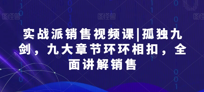 实战派销售视频课|孤独九剑，九大章节环环相扣，全面讲解销售-副业城