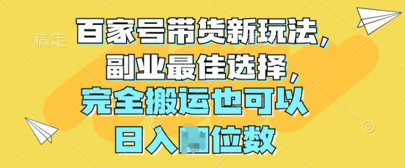 百家号带货新玩法，副业最佳选择，完全搬运也可以-副业城