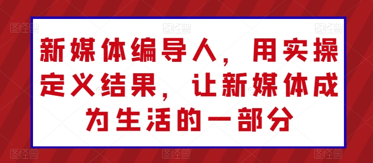 新媒体编导人，用实操定义结果，让新媒体成为生活的一部分-副业城