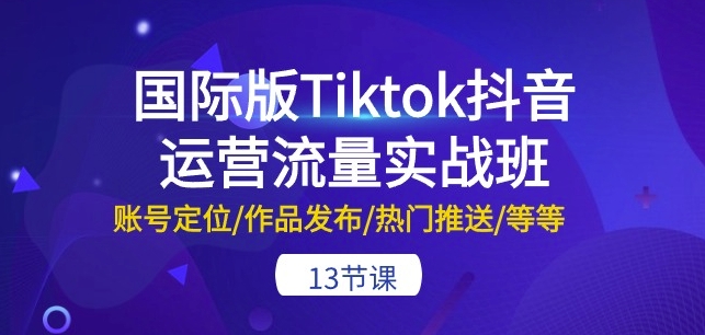 国际版Tiktok抖音运营流量实战班：账号定位/作品发布/热门推送/等等-13节-副业城