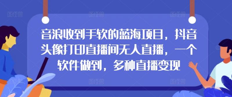 音浪收到手软的蓝海项目，抖音头像打印直播间无人直播，一个软件做到，多种直播变现-副业城