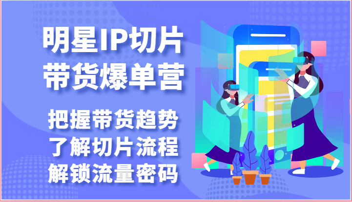 明星IP切片带货爆单营-把握带货趋势，了解切片流程，解锁流量密码（69节）-副业城