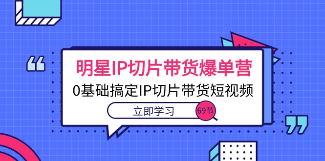 （10732期）明星IP切片带货爆单营，0基础搞定IP切片带货短视频（69节课）-副业城