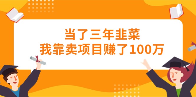 （10725期）当了三年韭菜我靠卖项目赚了100万-副业城