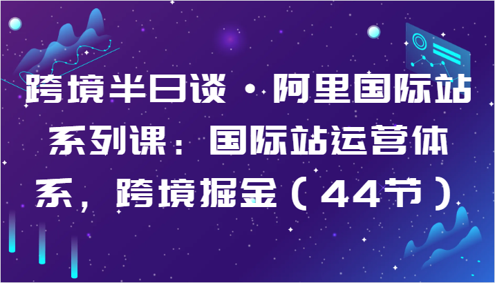 跨境半日谈·阿里国际站系列课：国际站运营体系，跨境掘金（44节）-副业城