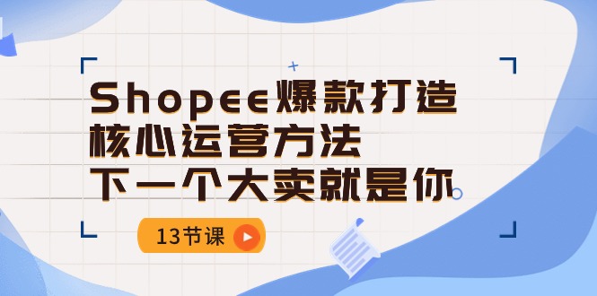 Shopee爆款打造核心运营方法，下一个大卖就是你（13节课）-副业城