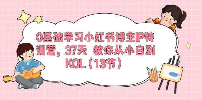 0基础学习小红书博主IP特训营【第5期】，37天教你从小白到KOL（13节）-副业城