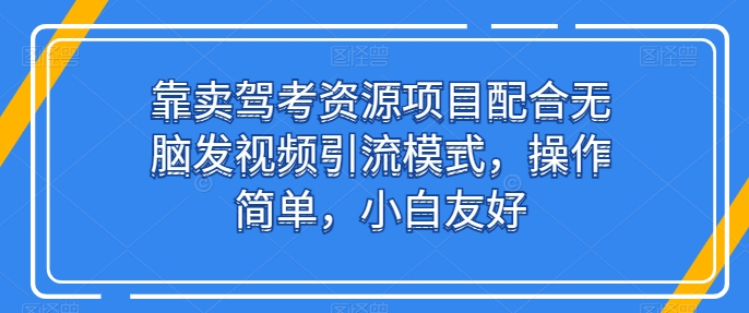 靠卖驾考资源项目配合无脑发视频引流模式，操作简单，小白友好【揭秘】-副业城