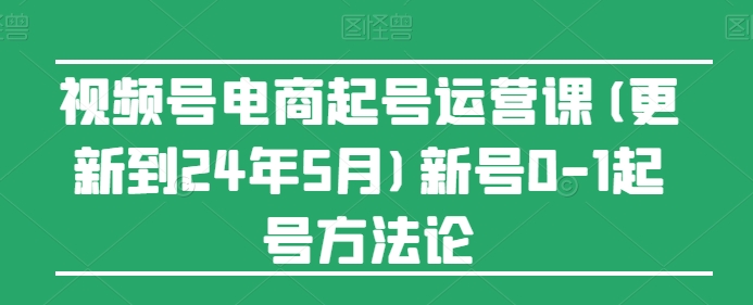 视频号电商起号运营课(更新到24年5月)新号0-1起号方法论-副业城