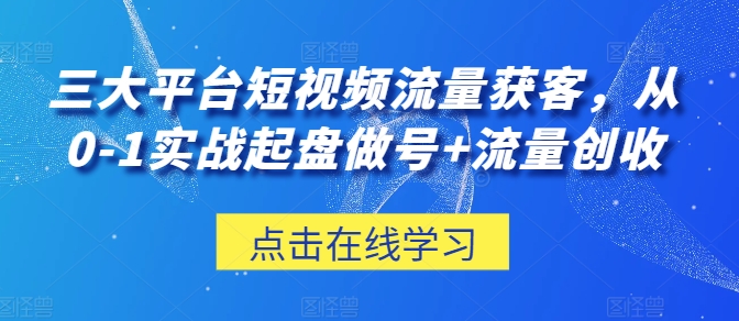 三大平台短视频流量获客，从0-1实战起盘做号+流量创收-副业城