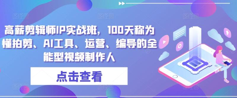 高薪剪辑师IP实战班，100天称为懂拍剪、AI工具、运营、编导的全能型视频制作人-副业城