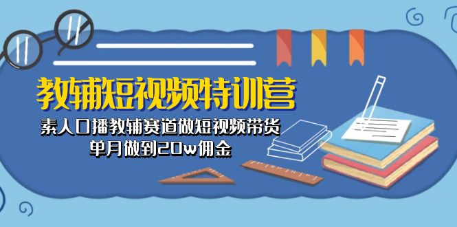 （10801期）教辅-短视频特训营： 素人口播教辅赛道做短视频带货，单月做到20w佣金-副业城