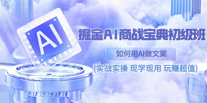 （10813期）掘金AI 商战 宝典 初级班：如何用AI做文案(实战实操 现学现用 玩赚超值)-副业城