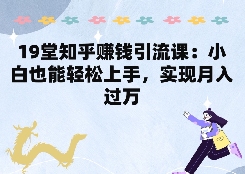 19堂知乎赚钱引流课：小白也能轻松上手，实现月入过W-副业城