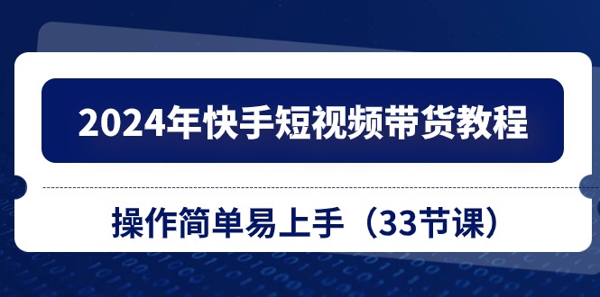 2024年快手短视频带货教程，操作简单易上手（33节课）-副业城