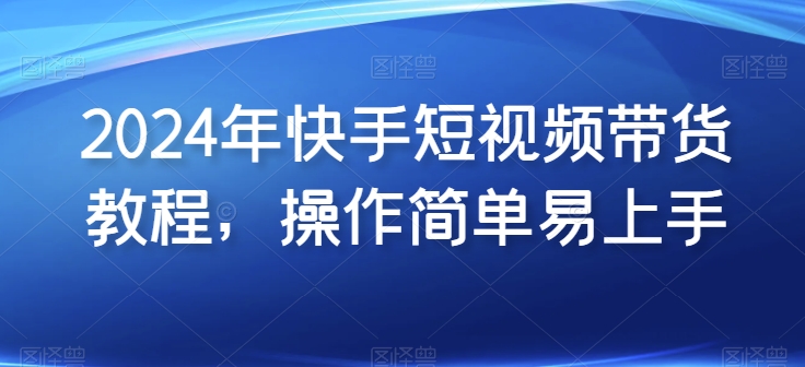 2024年快手短视频带货教程，操作简单易上手-副业城