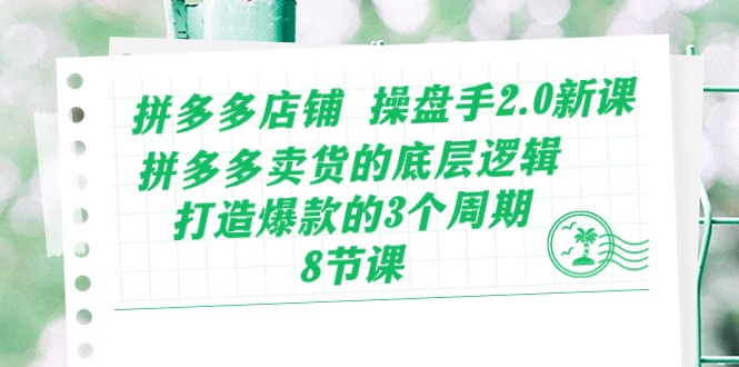 拼多多店铺操盘手2.0新课，拼多多卖货的底层逻辑，打造爆款的3个周期（8节）-副业城