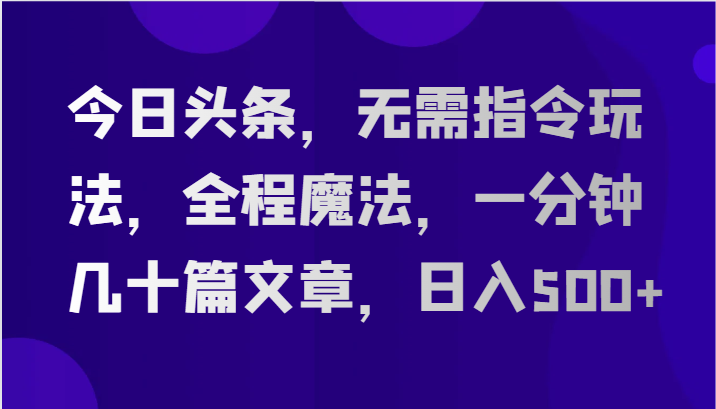 今日头条，无需指令玩法，全程魔法，一分钟几十篇文章，日入500+-副业城