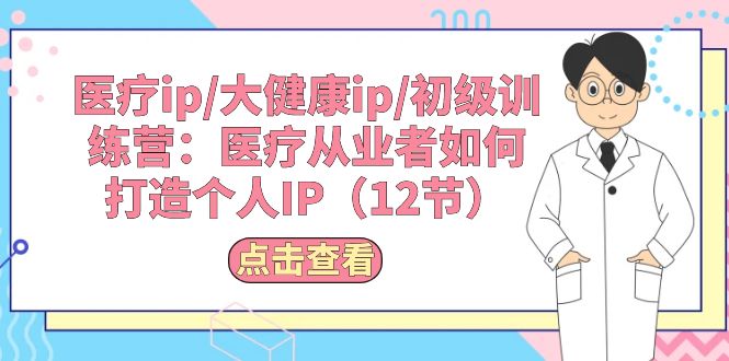 （10851期）医疗ip/大健康ip/初级训练营：医疗从业者如何打造个人IP（12节）-副业城