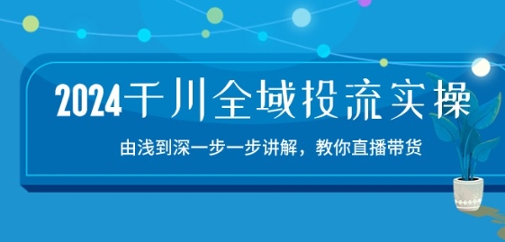 2024千川全域投流精品实操：由谈到深一步一步讲解，教你直播带货-15节-副业城