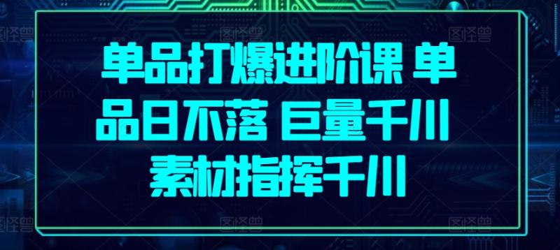 单品打爆进阶课 单品日不落 巨量千川 素材指挥千川-副业城